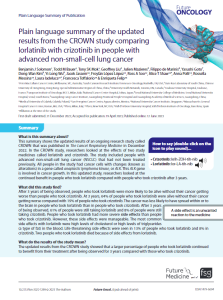 This summary shows the updated results of an ongoing research study called CROWN  that  was  published  in  The  Lancet  Respiratory  Medicine  in  December  2022.  In  the  CROWN  study,  researchers  looked  at  the  effects  of  two  study  medicines  called  lorlatinib  and  crizotinib.  The  study  included  people  with  advanced  non-small-cell  lung  cancer  (NSCLC)  that  had  not  been  treated  previously.  All  people  in  the  study  had  cancer  cells  with  changes  (known  as  alterations) in a gene called anaplastic lymphoma kinase, or ALK. This ALK gene is involved in cancer growth. In this updated study, researchers looked at the continued benefit in people who took lorlatinib compared with people who took crizotinib after 3 years.