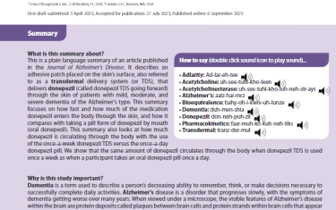 This is a plain language summary of an article published in the Journal of Alzheimer’s Disease. It describes an adhesive patch placed on the skin’s surface, also referred to as a transdermal delivery system (or TDS), that delivers donepezil (called donepezil TDS going forward) through the skin of patients with mild, moderate, and severe dementia of the Alzheimer’s type. This summary focuses on how fast and how much of the medication donepezil enters the body through the skin, and how it compares with taking a pill form of donepezil by mouth (oral donepezil). This summary also looks at how much donepezil is circulating through the body with the use of the once-a-week donepezil TDS versus the once-a-day donepezil pill. We show that the same amount of donepezil circulates through the body when donepezil TDS is used once a week as when a participant takes an oral donepezil pill once a day.