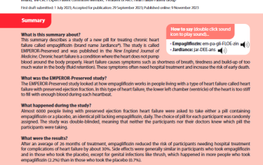 his summary describes a study of a new pill for treating chronic heart failure called empagliflozin (brand name Jardiance®). The study is called EMPEROR-Preserved and was published in the New England Journal of Medicine. Chronic heart failure is a condition where the heart does not pump blood around the body properly. Heart failure causes symptoms such as shortness of breath, tiredness and build-up of too much water in the body (fluid retention). These symptoms often need hospital treatment and increase the risk of early death