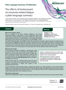 This   is   a   summary   of   an   article   originally   published   in   the   journal   Postgraduate  Medicine.Lemborexant  is  a  type  of  medication  called  a  dual  orexin receptor antagonist (often abbreviated to DORA) that is approved for treating people with insomnia, a sleep disorder in which people have trouble falling asleep, staying asleep or both. Two studies, one called SUNRISE-1 (Study 304), which lasted one month, and SUNRISE-2 (Study 303), which lasted 12 months, looked at the effects of lemborexant on sleep compared to placebo in people with insomnia. People with insomnia often experience fatigue (or tiredness) during the daytime, which affects their daily lives and health, and often have other conditions which can also cause fatigue. This summary reports an analysis that looked at whether lemborexant improves fatigue during the daytime as well as nighttime symptoms of insomnia in all participants and in participants with clinically significant fatigue before treatment.