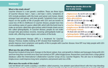 Gaucher disease is a rare genetic condition. There are three types of Gaucher disease: type 1, type 2, and type 3 (GD3). Symptoms of GD3 include problems with the brain and spinal cord, bones, blood, enlarged liver and spleen, and slow growth. Symptoms have a great impact on the quality of life of people with GD3 and are known to cause loss of life in childhood. In Gaucher disease, people have two non-working copies of a gene called GBA, which tells the body how to make an enzyme called beta-glucosidase (which breaks down excess fats called sphingolipids). In Gaucher disease, people do not make enough beta-glucosidase enzyme, meaning sphingolipids build up inside cells, affecting many organs and systems of the body.Enzyme replacement therapy (ERT) is a treatment for Gaucher disease. Previous studies looking at ERT showed that treatment can greatly improve most symptoms and quality of life in people with Gaucher disease. How ERT may help people with GD3 is only available in small studies