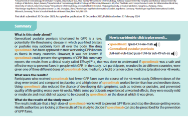 Generalized pustular psoriasis (shortened to GPP) is a rare, potentially life-threatening disease in which pus-filled blisters or pustules may suddenly form all over the body. The drug spesolimab has been approved to treat worsening GPP (known as flares) in many countries. However, it was not known if spesolimab could prevent the symptoms of GPP. This summary reports the results from a clinical study called Effisayil™ 2, that was done to understand if spesolimab was a safe and effective way to prevent flares in people with GPP. In the study, 123 participants, recruited in 20 different countries, were given one of three different doses of spesolimab (low, medium, or high) or a non-active medicine (placebo) over 48 weeks.
