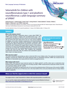 This  summary  describes  a  publication  about  a  study  called  SPRINT.  The  SPRINT  study  included  50  children  with  neurofibromatosis  type  1  (NF1)  and plexiform neurofibroma (PN) that could not be removed with surgery. PNs are tumors that grow along nerves and can cause various problems for children, such as pain, changes to appearance, and muscle weakness. In  SPRINT,  the  study  team  wanted  to  learn  whether  a  medication  called  selumetinib was able to shrink the PN caused by NF1 (also known as NF1-related PN), and if shrinking PNs helped relieve children of the problems caused by it. To assess how selumetinib might help, children had scans to measure the size of their PN, completed questionnaires, and had a variety of  other  tests  done  by  their  doctor.  Their  caregivers  also  completed  questionnaires about their child. The children took selumetinib capsules twice a day on an empty stomach.