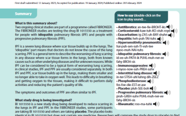 Two ongoing clinical studies are part of a programme called FIBRONEER. The FIBRONEER studies are testing the drug BI 1015550 as a treatment for people with idiopathic pulmonary fibrosis (IPF) and people with progressive pulmonary fibrosis (PPF).IPF is a severe lung disease where scar tissue builds up in the lungs. The ‘idiopathic’ part means that doctors do not know the cause of the lung scarring. PPF is a general term to describe the worsening of lung scarring in any disease where scar tissue forms in the lungs, both from known causes such as other underlying diseases and for unknown reasons. While IPF can be considered to be a typical form of worsening lung scarring, in clinical studies, IPF and PPF are usually considered separately. In both IPF and PPF, scar tissue builds up in the lungs, making them smaller and no longer able to take in oxygen well. This leads to difficulty in breathing and getting oxygen to the tissues, making it difficult to perform daily activities and reducing the patient’s quality of life.