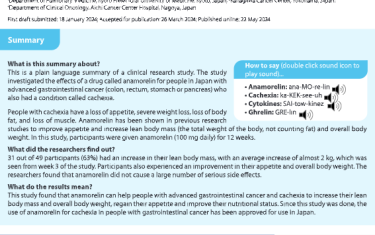 This is a plain language summary of a clinical research study. The studyinvestigated the effects of a drug called anamorelin for people in Japan withadvanced gastrointestinal cancer (colon, rectum, stomach or pancreas) whoalso had a condition called cachexia.People with cachexia have a loss of appetite, severe weight loss, loss of bodyfat, and loss of muscle. Anamorelin has been shown in previous researchstudies to improve appetite and increase lean body mass (the total weight of the body, not counting fat) and overall bodyweight. In this study, participants were given anamorelin (100 mg daily) for 12 weeks.